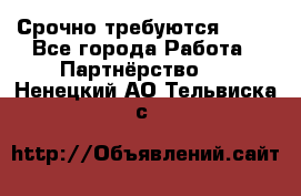 Срочно требуются !!!! - Все города Работа » Партнёрство   . Ненецкий АО,Тельвиска с.